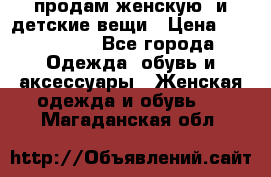 продам женскую  и детские вещи › Цена ­ 100-5000 - Все города Одежда, обувь и аксессуары » Женская одежда и обувь   . Магаданская обл.